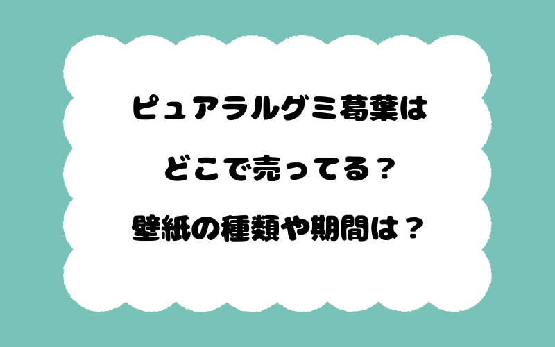 ピュアラルグミ葛葉はどこで売ってる？壁紙の種類や期間は？