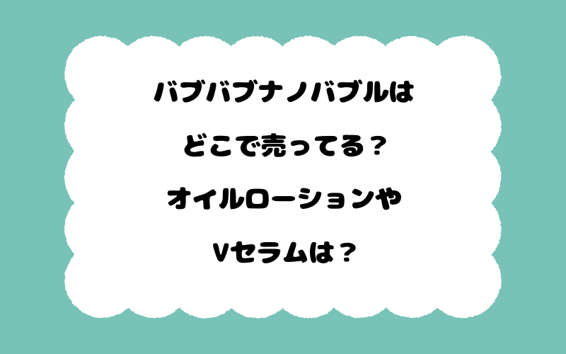 バブバブナノバブルはどこで売ってる？オイルローションやVセラムは？