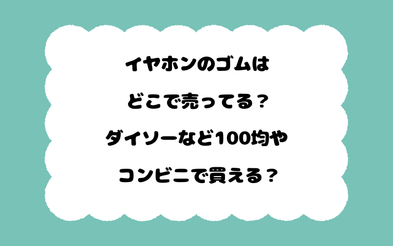 イヤホンのゴムはどこで売ってる？ダイソーなど100均やコンビニで買える？
