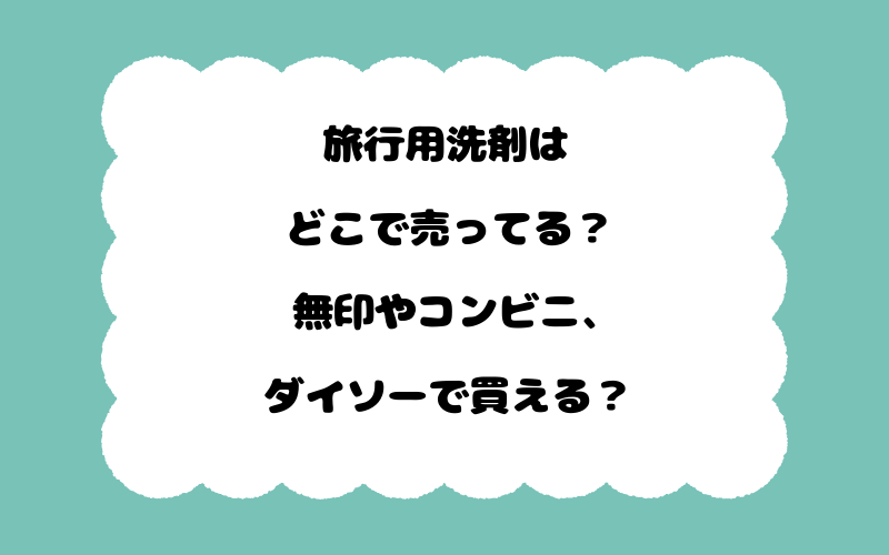 旅行用洗剤はどこで売ってる？無印やコンビニ、ダイソーで買える？