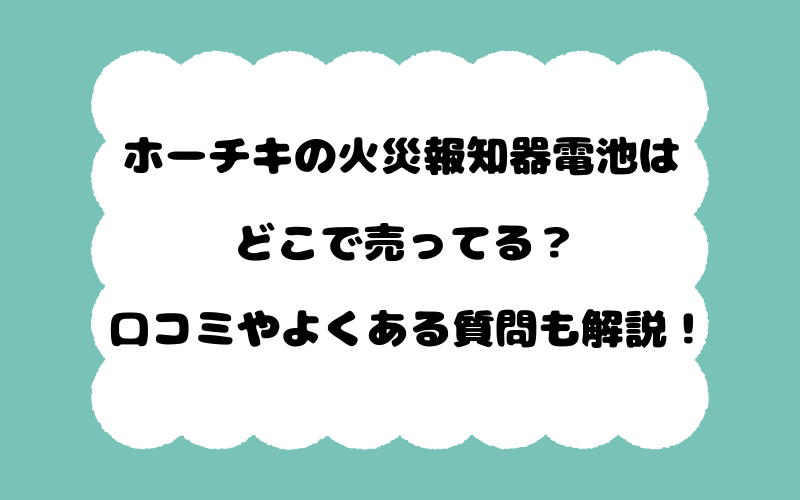 ホーチキの火災報知器電池はどこで売ってる？口コミやよくある質問も解説！