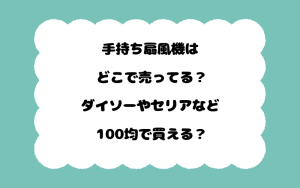 手持ち扇風機はどこで売ってる？ダイソーやセリアなど100均で買える？