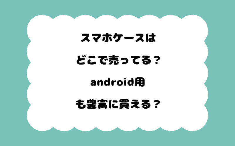 スマホケースはどこで売ってる？android用も豊富に買える？