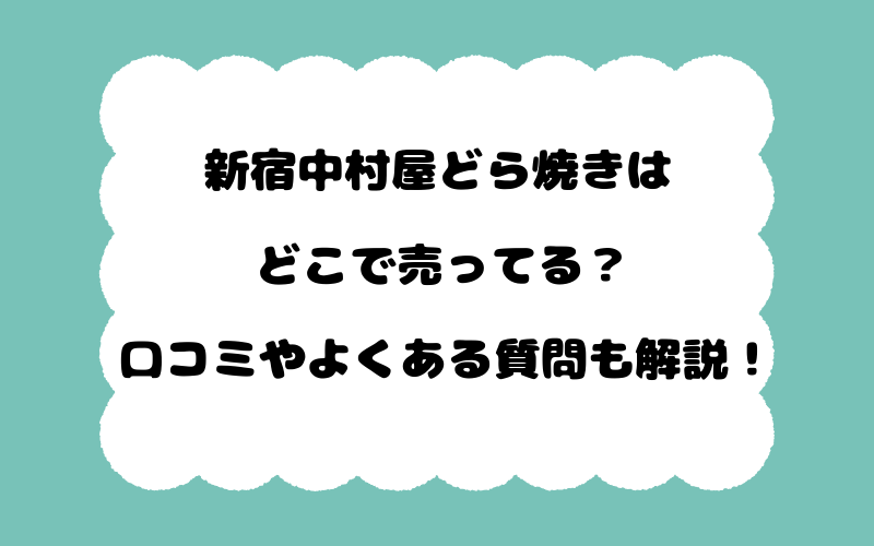 新宿中村屋どら焼きはどこで売ってる？口コミやよくある質問も解説！