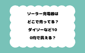 ソーラー充電器はどこで売ってる？ダイソーなど100均で買える？