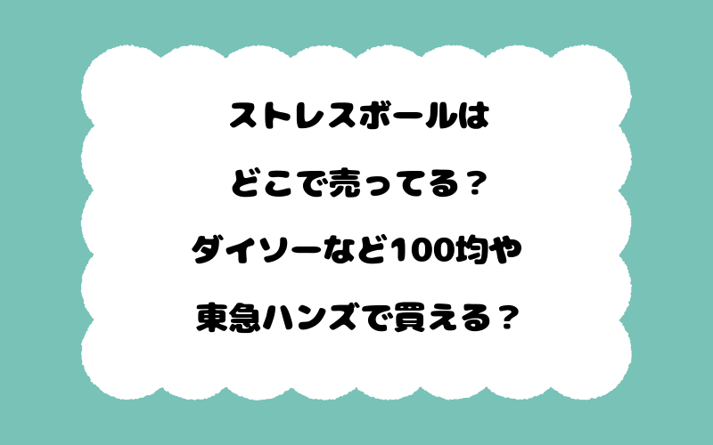 ストレスボールはどこで売ってる？ダイソーなど100均や東急ハンズで買える？