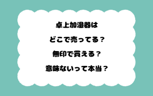 卓上加湿器はどこで売ってる？無印で買える？意味ないって本当？