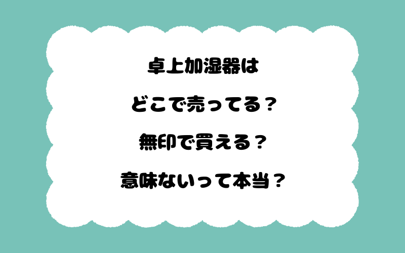 卓上加湿器はどこで売ってる？無印で買える？意味ないって本当？