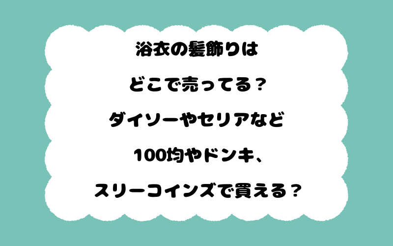 浴衣の髪飾りはどこで売ってる？ダイソーやセリアなど100均やドンキ、スリーコインズで買える？