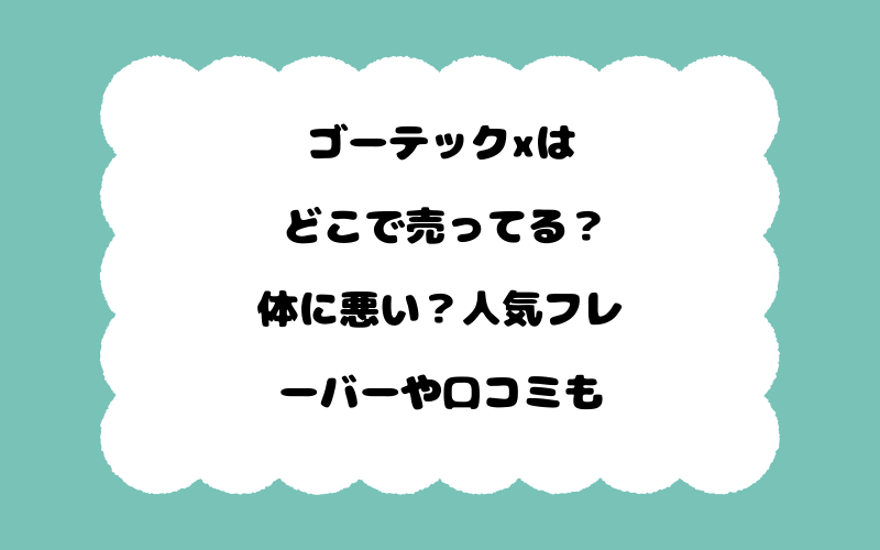ゴーテックxはどこで売ってる？体に悪い？人気フレーバーや口コミも