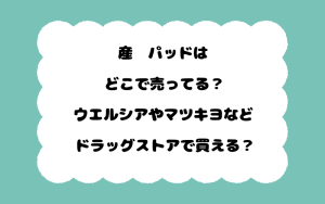 産褥パッドはどこで売ってる？ウエルシアやマツキヨなどドラッグストアで買える？