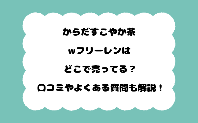 からだすこやか茶wフリーレンはどこで売ってる？口コミやよくある質問も解説！