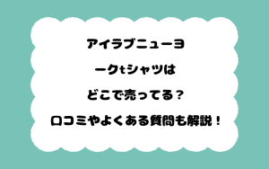 アイラブニューヨークtシャツはどこで売ってる？口コミやよくある質問も解説！