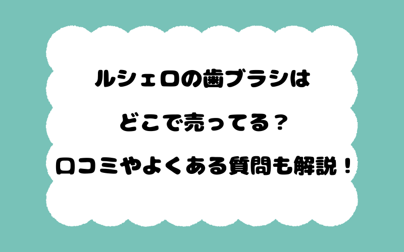 ルシェロの歯ブラシはどこで売ってる？口コミやよくある質問も解説！