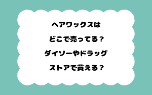 ヘアワックスはどこで売ってる？ダイソーやドラッグストアで買える？