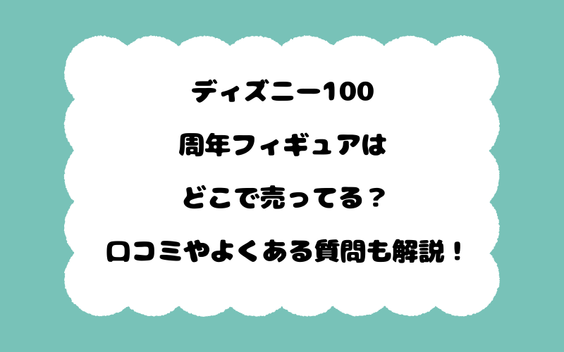 ディズニー100周年フィギュアはどこで売ってる？口コミやよくある質問も解説！