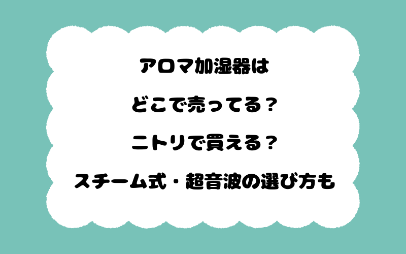 アロマ加湿器はどこで売ってる？ニトリで買える？スチーム式・超音波の選び方も