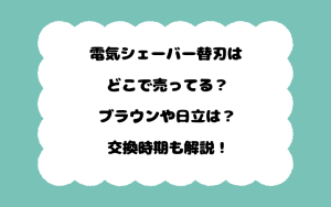 電気シェーバー替刃はどこで売ってる？ブラウンや日立は？交換時期も解説！