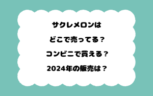 サクレメロンはどこで売ってる？コンビニで買える？2024年の販売は？