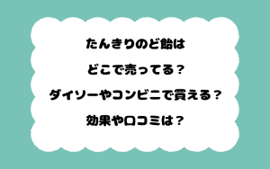 たんきりのど飴はどこで売ってる？ダイソーやコンビニで買える？効果や口コミは？