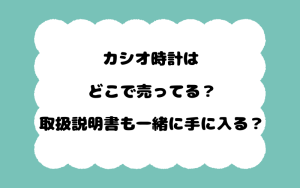 カシオ時計はどこで売ってる？取扱説明書も一緒に手に入る？
