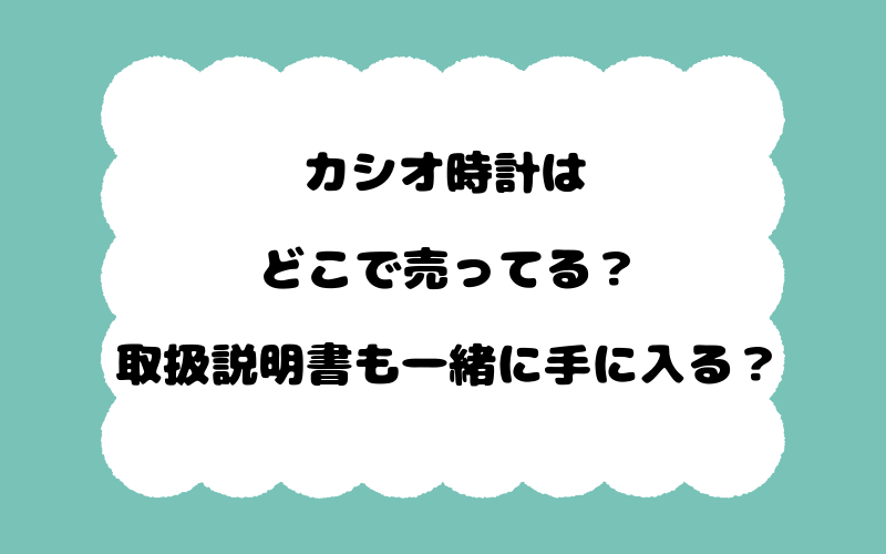 カシオ時計はどこで売ってる？取扱説明書も一緒に手に入る？