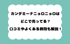 カンデミーナニョロニョロはどこで売ってる？口コミやよくある質問も解説！