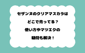 セザンヌのクリアマスカラはどこで売ってる？使い方やマツエクの疑問も解決！