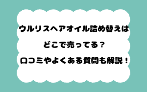 ウルリスヘアオイル詰め替えはどこで売ってる？口コミやよくある質問も解説！