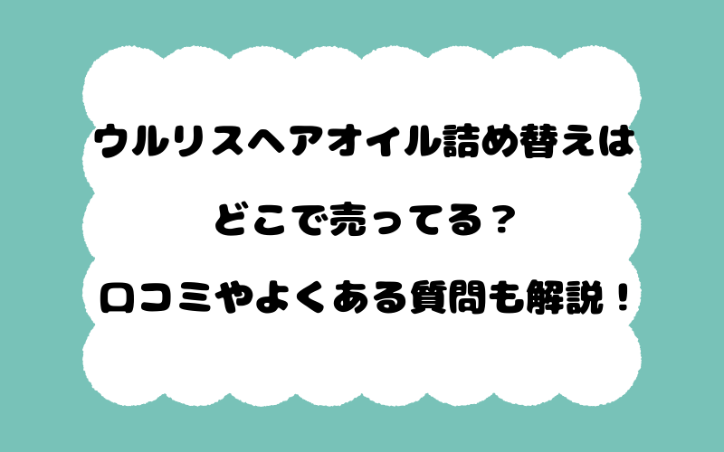 ウルリスヘアオイル詰め替えはどこで売ってる？口コミやよくある質問も解説！