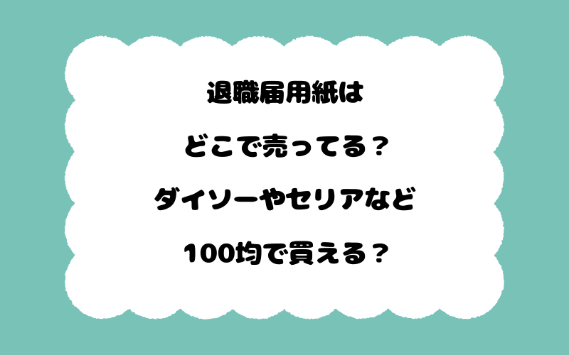 退職届用紙はどこで売ってる？ダイソーやセリアなど100均で買える？
