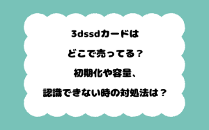 3dssdカードはどこで売ってる？初期化や容量、認識できない時の対処法は？