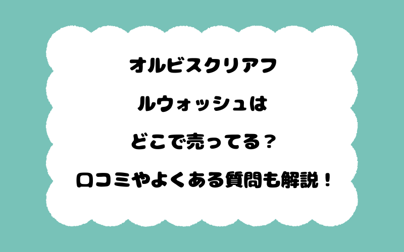 オルビスクリアフルウォッシュはどこで売ってる？口コミやよくある質問も解説！