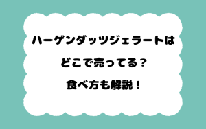 ハーゲンダッツジェラートはどこで売ってる？食べ方も解説！