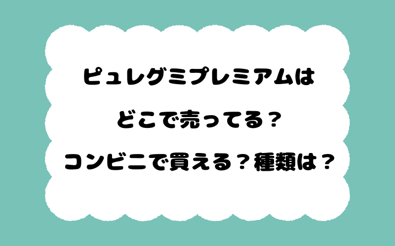 ピュレグミプレミアムはどこで売ってる？コンビニで買える？種類は？