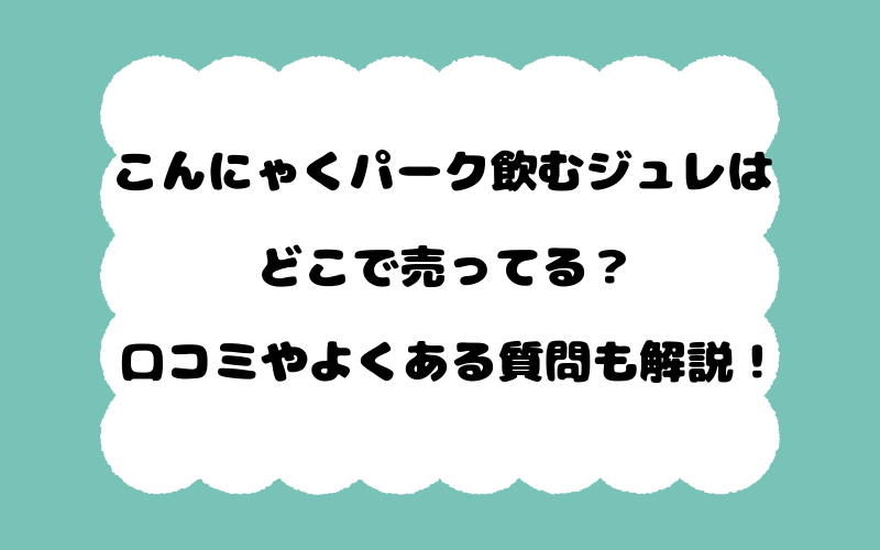 こんにゃくパーク飲むジュレはどこで売ってる？口コミやよくある質問も解説！