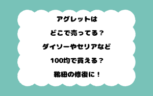 アグレットはどこで売ってる？ダイソーやセリアなど100均で買える？靴紐の修復に！