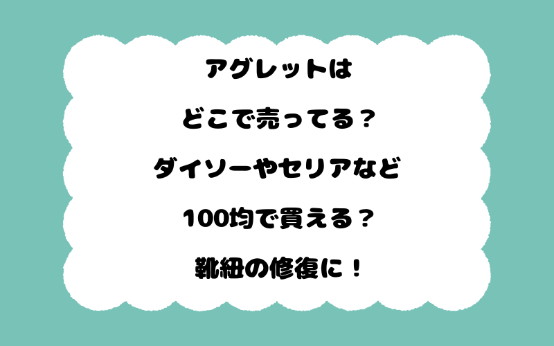 アグレットはどこで売ってる?ダイソーやセリアなど100均で買える?靴紐の修復に!
