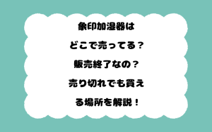 象印加湿器はどこで売ってる？販売終了なの？売り切れでも買える場所を解説！