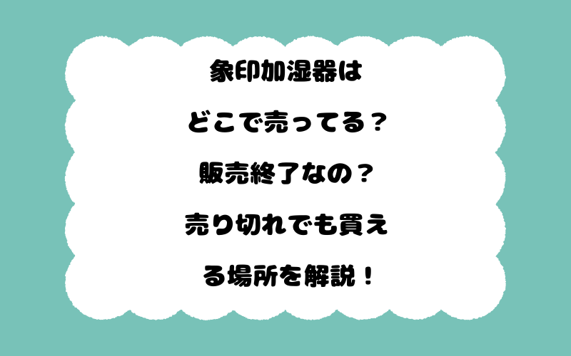 象印加湿器はどこで売ってる？販売終了なの？売り切れでも買える場所を解説！