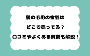 髪の毛用の金箔はどこで売ってる？口コミやよくある質問も解説！