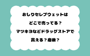 おしりセレブウェットはどこで売ってる？マツキヨなどドラッグストアで買える？産後？