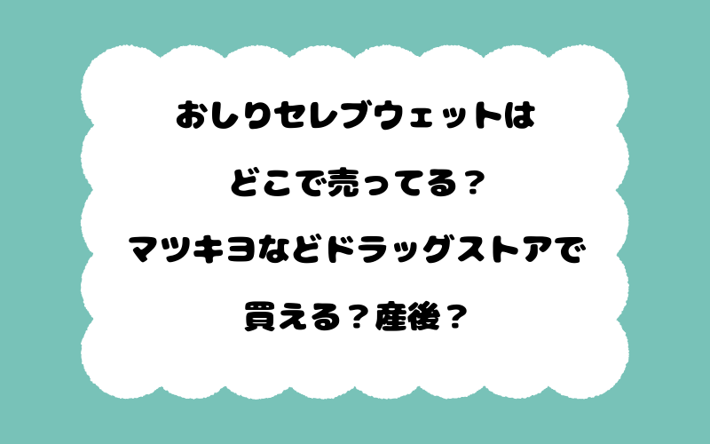 おしりセレブウェットはどこで売ってる？マツキヨなどドラッグストアで買える？産後？