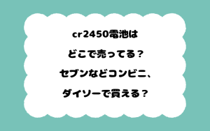 cr2450電池はどこで売ってる？セブンなどコンビニ、ダイソーで買える？