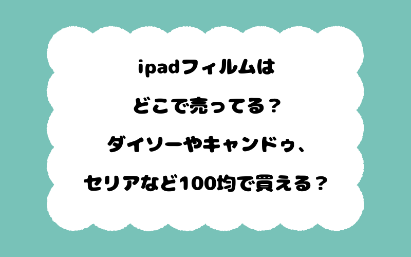 ipadフィルムはどこで売ってる?ダイソーやキャンドゥ、セリアなど100均で買える?
