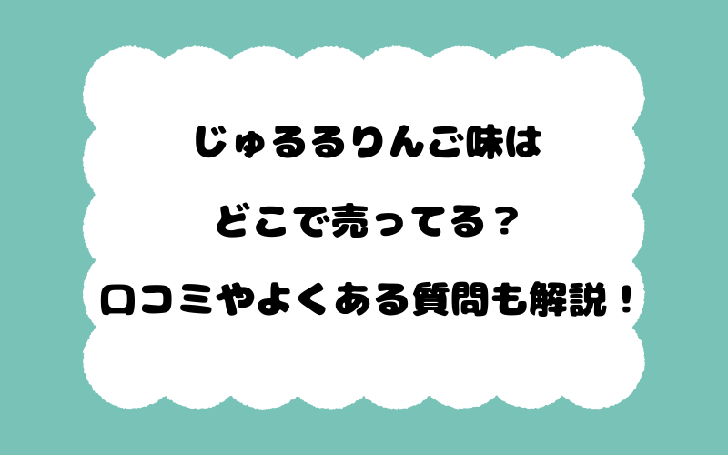じゅるるりんご味はどこで売ってる？口コミやよくある質問も解説！