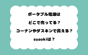 ポータブル電源はどこで売ってる？コーナンやダスキンで買える？suaokiは？