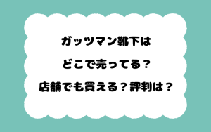 ガッツマン靴下はどこで売ってる？店舗でも買える？評判は？