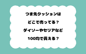つま先クッションはどこで売ってる？ダイソーやセリアなど100均で買える？
