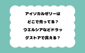 アイソカルゼリーはどこで売ってる？ウエルシアなどドラッグストアで買える？